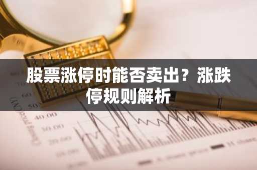 股票涨停时能否卖出？涨跌停规则解析