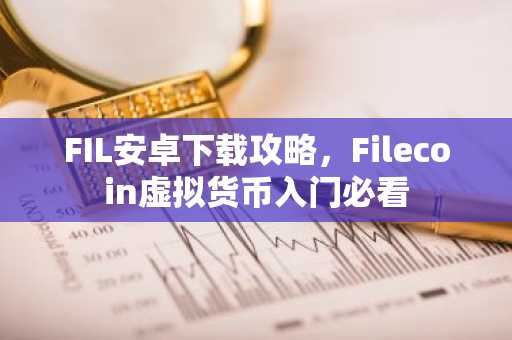 FIL安卓下载攻略，Filecoin虚拟货币入门必看