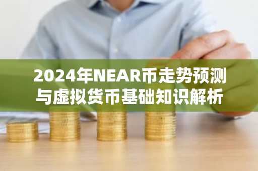 2024年NEAR币走势预测与虚拟货币基础知识解析