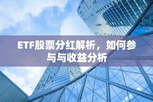 ETF股票分红解析，如何参与与收益分析
