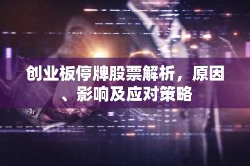 创业板停牌股票解析，原因、影响及应对策略