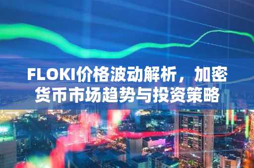 FLOKI价格波动解析，加密货币市场趋势与投资策略