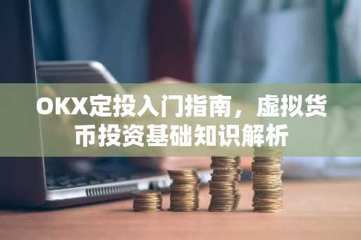 OKX定投入门指南，虚拟货币投资基础知识解析