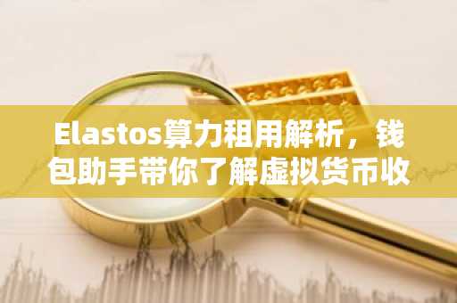 Elastos算力租用解析，钱包助手带你了解虚拟货币收益新途径