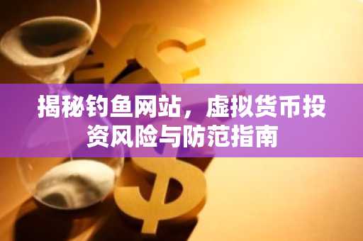 揭秘钓鱼网站，虚拟货币投资风险与防范指南