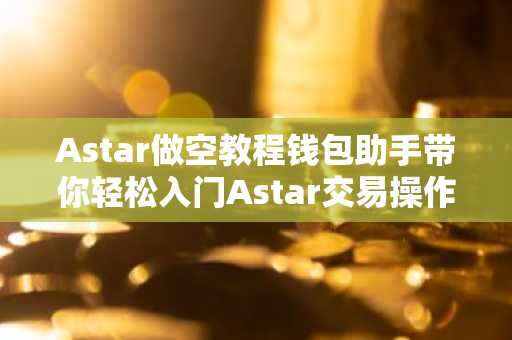 Astar做空教程钱包助手带你轻松入门Astar交易操作