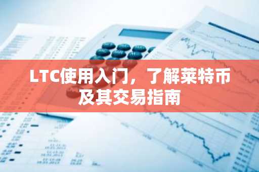 LTC使用入门，了解莱特币及其交易指南