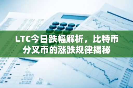 LTC今日跌幅解析，比特币分叉币的涨跌规律揭秘