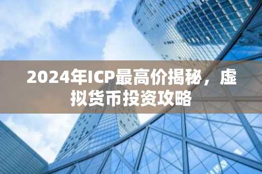 2024年ICP最高价揭秘，虚拟货币投资攻略