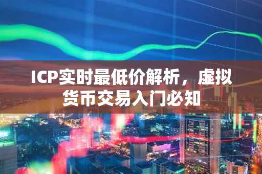 ICP实时最低价解析，虚拟货币交易入门必知