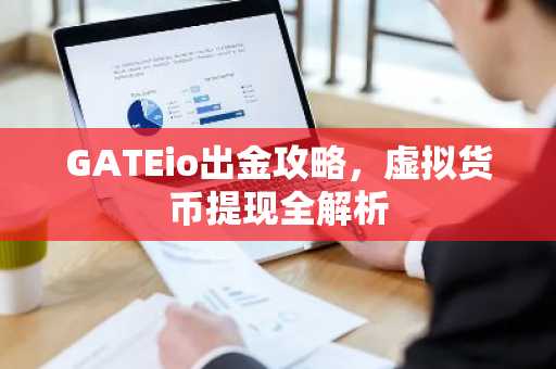 GATEio出金攻略，虚拟货币提现全解析