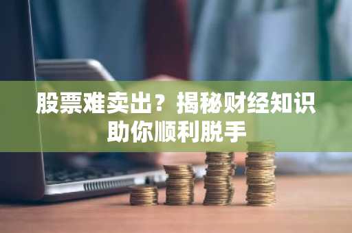 股票难卖出？揭秘财经知识助你顺利脱手