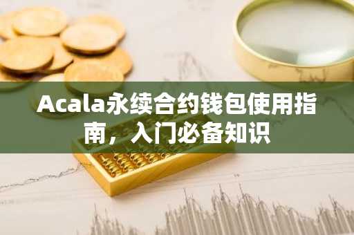 Acala永续合约钱包使用指南，入门必备知识