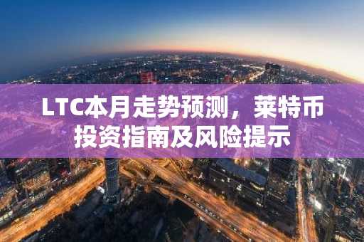 LTC本月走势预测，莱特币投资指南及风险提示