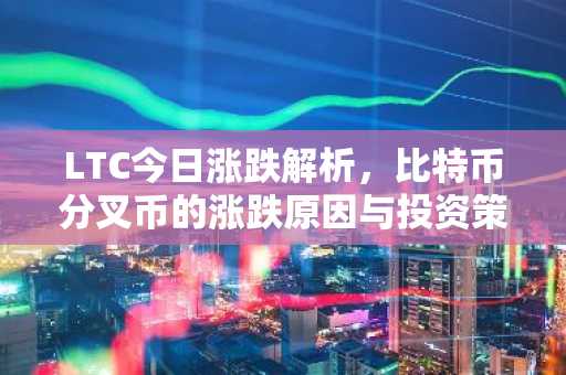 LTC今日涨跌解析，比特币分叉币的涨跌原因与投资策略