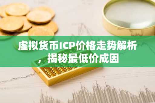 虚拟货币ICP价格走势解析，揭秘最低价成因
