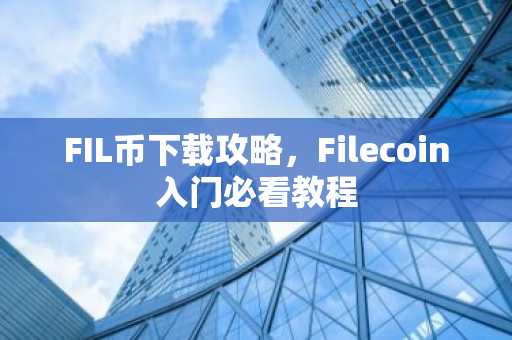 FIL币下载攻略，Filecoin入门必看教程