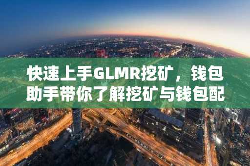 快速上手GLMR挖矿，钱包助手带你了解挖矿与钱包配置