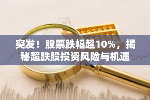 突发！股票跌幅超10%，揭秘超跌股投资风险与机遇