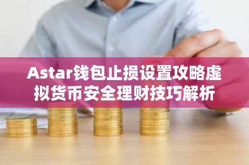 Astar钱包止损设置攻略虚拟货币安全理财技巧解析