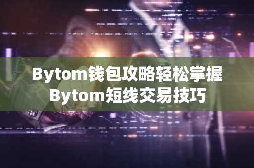Bytom钱包攻略轻松掌握Bytom短线交易技巧