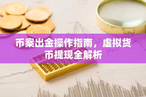 币案出金操作指南，虚拟货币提现全解析