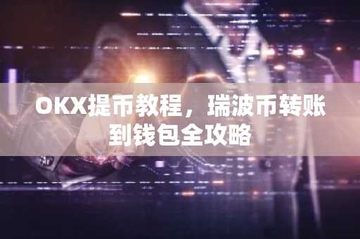 OKX提币教程，瑞波币转账到钱包全攻略