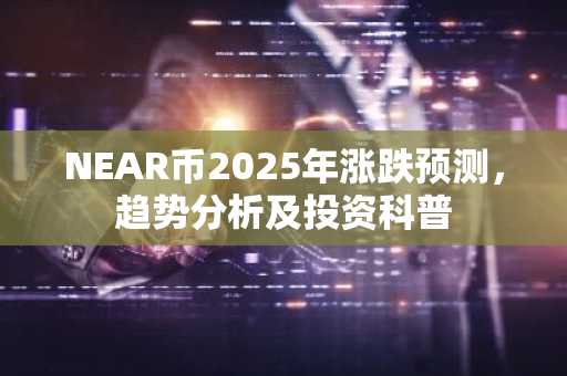 NEAR币2025年涨跌预测，趋势分析及投资科普