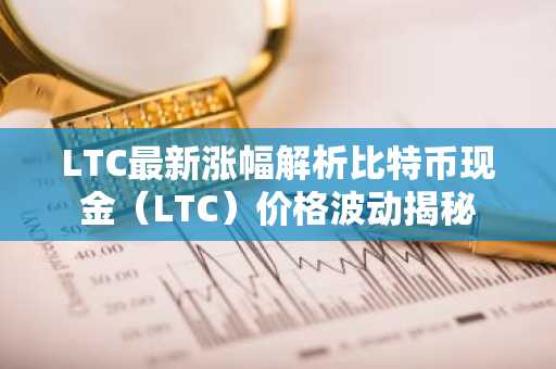LTC最新涨幅解析比特币现金（LTC）价格波动揭秘