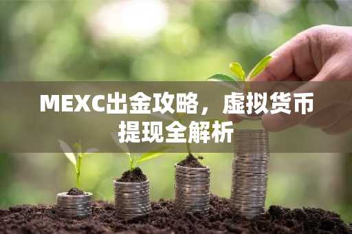 MEXC出金攻略，虚拟货币提现全解析