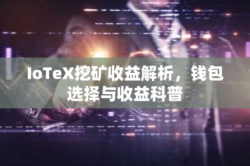 IoTeX挖矿收益解析，钱包选择与收益科普
