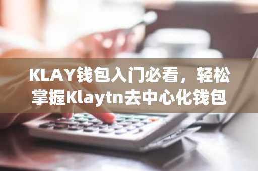 KLAY钱包入门必看，轻松掌握Klaytn去中心化钱包使用技巧