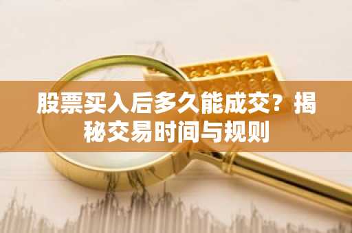 股票买入后多久能成交？揭秘交易时间与规则