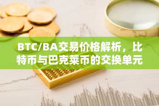 BTC/BA交易价格解析，比特币与巴克莱币的交换单元揭秘