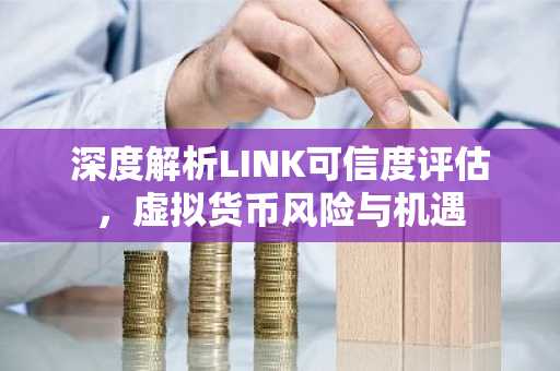深度解析LINK可信度评估，虚拟货币风险与机遇