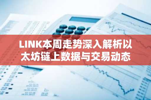 LINK本周走势深入解析以太坊链上数据与交易动态