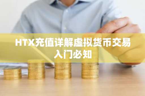 HTX充值详解虚拟货币交易入门必知