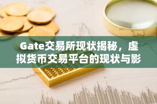 Gate交易所现状揭秘，虚拟货币交易平台的现状与影响