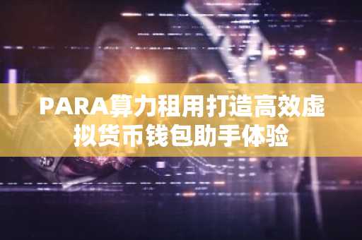 PARA算力租用打造高效虚拟货币钱包助手体验