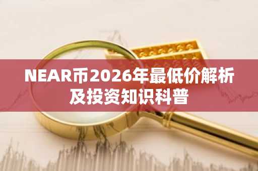 NEAR币2026年最低价解析及投资知识科普