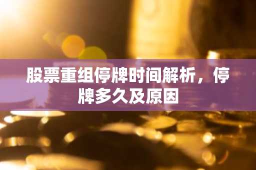 股票重组停牌时间解析，停牌多久及原因