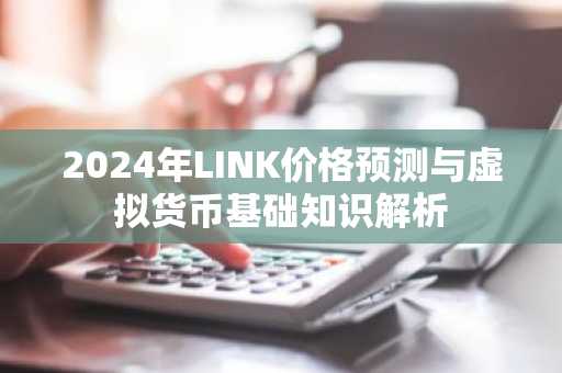 2024年LINK价格预测与虚拟货币基础知识解析