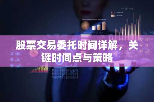 股票交易委托时间详解，关键时间点与策略