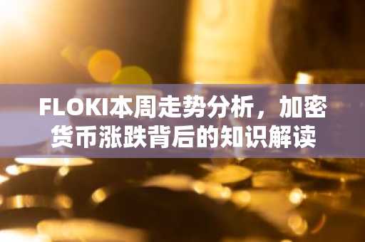 FLOKI本周走势分析，加密货币涨跌背后的知识解读