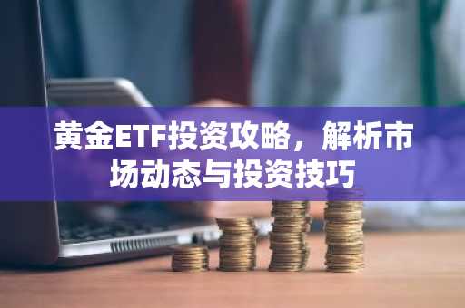 黄金ETF投资攻略，解析市场动态与投资技巧