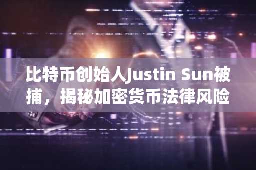 比特币创始人Justin Sun被捕，揭秘加密货币法律风险
