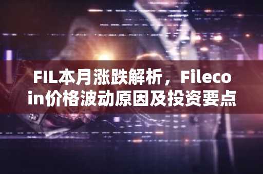 FIL本月涨跌解析，Filecoin价格波动原因及投资要点
