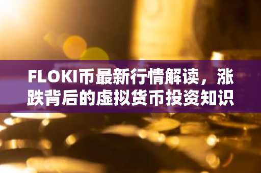 FLOKI币最新行情解读，涨跌背后的虚拟货币投资知识