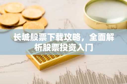长城股票下载攻略，全面解析股票投资入门