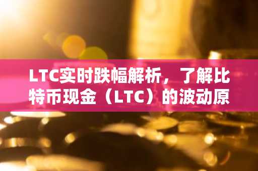 LTC实时跌幅解析，了解比特币现金（LTC）的波动原理